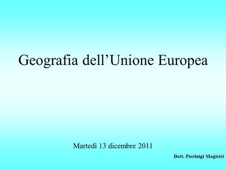 Geografia dell’Unione Europea Martedì 13 dicembre 2011 Dott. Pierluigi Magistri.