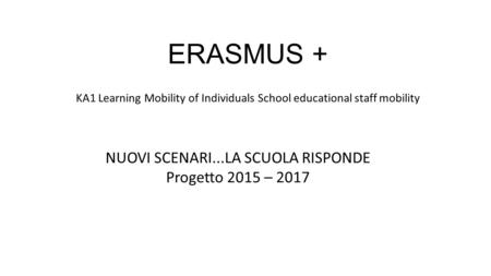 ERASMUS + KA1 Learning Mobility of Individuals School educational staff mobility NUOVI SCENARI...LA SCUOLA RISPONDE Progetto 2015 – 2017.
