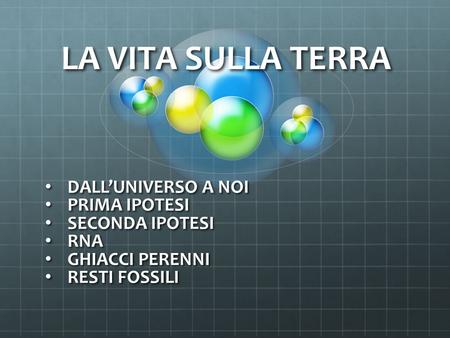 LA VITA SULLA TERRA DALL’UNIVERSO A NOI DALL’UNIVERSO A NOI PRIMA IPOTESI PRIMA IPOTESI SECONDA IPOTESI SECONDA IPOTESI RNA RNA GHIACCI PERENNI GHIACCI.