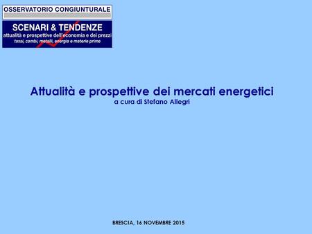 Attualità e prospettive dei mercati energetici a cura di Stefano Allegri BRESCIA, 16 NOVEMBRE 2015.