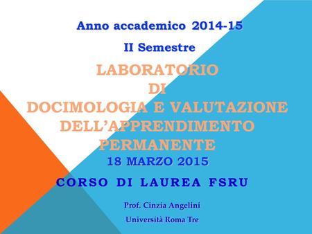 18 MARZO 2015 LABORATORIO DI DOCIMOLOGIA E VALUTAZIONE DELL’APPRENDIMENTO PERMANENTE 18 MARZO 2015 CORSO DI LAUREA FSRU Prof. Cinzia Angelini Università.