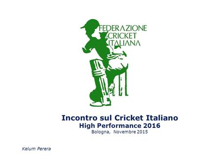 Incontro sul Cricket Italiano High Performance 2016 Bologna, Novembre 2015 Kelum Perera.