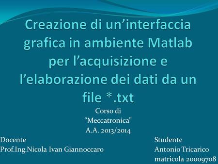 Creazione di un’interfaccia grafica in ambiente Matlab per l’acquisizione e l’elaborazione dei dati da un file *.txt Corso di “Meccatronica” A.A. 2013/2014.