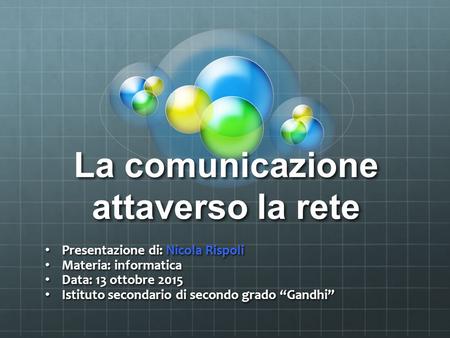 La comunicazione attaverso la rete Presentazione di: Nicola Rispoli Presentazione di: Nicola Rispoli Materia: informatica Materia: informatica Data: 13.
