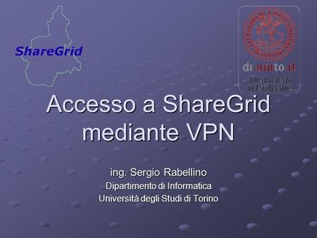 Accesso a ShareGrid mediante VPN ing. Sergio Rabellino Dipartimento di Informatica Università degli Studi di Torino.
