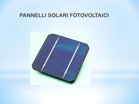 PANNELLI SOLARI FOTOVOLTAICI. * Per trasformare i raggi solari in elettricità si usano le celle fotovoltaiche, costituite da un elemento chimico semiconduttore,