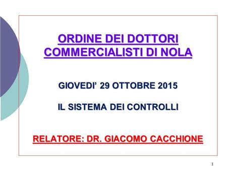 ORDINE DEI DOTTORI COMMERCIALISTI DI NOLA GIOVEDI’ 29 OTTOBRE 2015 IL SISTEMA DEI CONTROLLI RELATORE: DR. GIACOMO CACCHIONE 1.