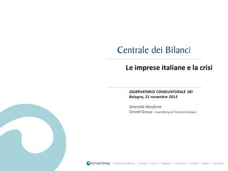 Le imprese italiane e la crisi OSSERVATORIO CONGIUNTURALE GEI Bologna, 21 novembre 2013 Serenella Monforte Cerved Group - Area Rating & Financial Analysis.