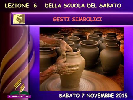 LEZIONE 6 DELLA SCUOLA DEL SABATO GESTI SIMBOLICI SABATO 7 NOVEMBRE 2015 SABATO 7 NOVEMBRE 2015 4° TRIMESTRE 2015.