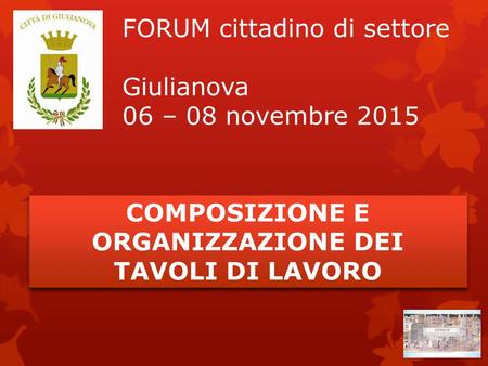 FORUM cittadino di settore Giulianova 06 – 08 novembre 2015 COMPOSIZIONE E ORGANIZZAZIONE DEI TAVOLI DI LAVORO COMPOSIZIONE E ORGANIZZAZIONE DEI TAVOLI.