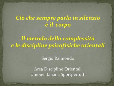 Ciò che sempre parla in silenzio è il corpo Il metodo della complessità e le discipline psicofisiche orientali Sergio Raimondo Area Discipline Orientali.