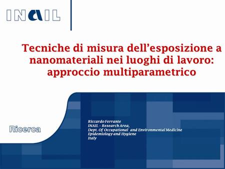 Tecniche di misura dell’esposizione a nanomateriali nei luoghi di lavoro: approccio multiparametrico Riccardo Ferrante INAIL – Research Area, Dept. Of.