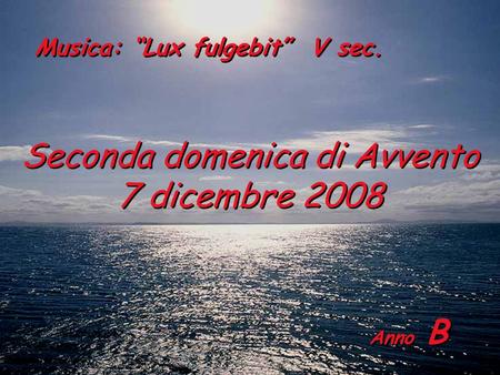 Anno B Seconda domenica di Avvento 7 dicembre 2008 Musica: “Lux fulgebit” V sec.