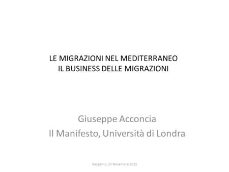 LE MIGRAZIONI NEL MEDITERRANEO IL BUSINESS DELLE MIGRAZIONI Giuseppe Acconcia Il Manifesto, Università di Londra Bergamo, 25 Novembre 2015.