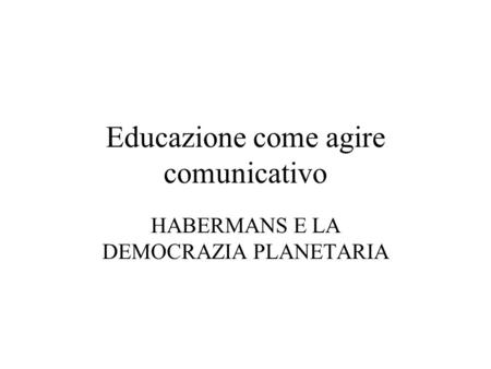 Educazione come agire comunicativo HABERMANS E LA DEMOCRAZIA PLANETARIA.