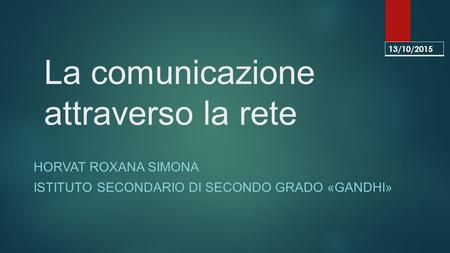 La comunicazione attraverso la rete HORVAT ROXANA SIMONA ISTITUTO SECONDARIO DI SECONDO GRADO «GANDHI» 13/10/2015.