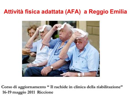 Attività fisica adattata (AFA) a Reggio Emilia Corso di aggiornamento “ Il rachide in clinica della riabilitazione” 16-19 maggio 2011 Riccione.