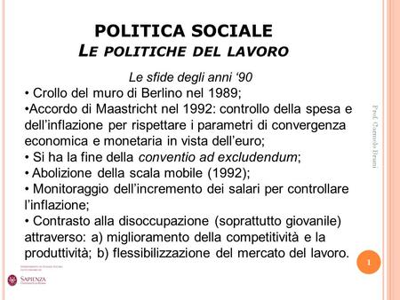 POLITICA SOCIALE L E POLITICHE DEL LAVORO 1 Prof. Carmelo Bruni Le sfide degli anni ‘90 Crollo del muro di Berlino nel 1989; Accordo di Maastricht nel.