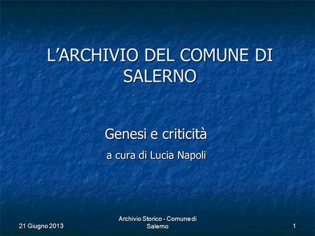 21 Giugno 2013 Archivio Storico - Comune di Salerno1 L’ARCHIVIO DEL COMUNE DI SALERNO Genesi e criticità a cura di Lucia Napoli.