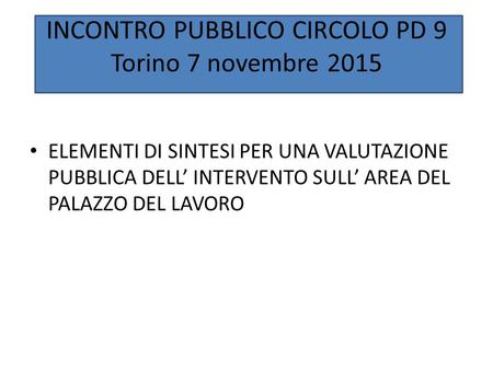 INCONTRO PUBBLICO CIRCOLO PD 9 Torino 7 novembre 2015 ELEMENTI DI SINTESI PER UNA VALUTAZIONE PUBBLICA DELL’ INTERVENTO SULL’ AREA DEL PALAZZO DEL LAVORO.