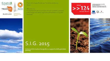 S.I.G. 2015 Sistema Informativo Geografico a supporto della precision farming Piano di Sviluppo Rurale per l’Umbria 2007/2013 Asse 1 Misura 1.2.4. “Cooperazione.