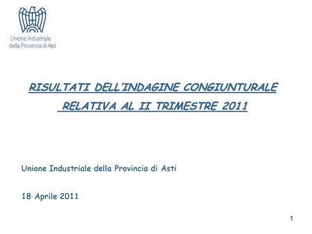 1 Unione Industriale della Provincia di Asti RISULTATI DELL’INDAGINE CONGIUNTURALE RELATIVA AL II TRIMESTRE 2011 RELATIVA AL II TRIMESTRE 2011 Unione Industriale.