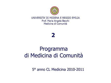 5° anno CL Medicina 2010-2011 UNIVERSITA’ DI MODENA E REGGIO EMILIA Prof. Maria Angela Becchi Medicina di Comunità Programma di Medicina di Comunità 2.