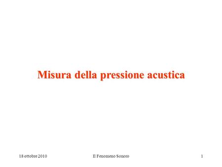 18 ottobre 2010Il Fenomeno Sonoro1 Misura della pressione acustica.