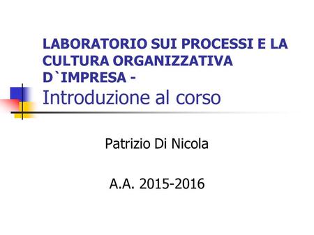 LABORATORIO SUI PROCESSI E LA CULTURA ORGANIZZATIVA D`IMPRESA - Introduzione al corso Patrizio Di Nicola A.A. 2015-2016.