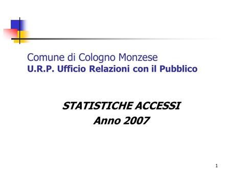 1 Comune di Cologno Monzese U.R.P. Ufficio Relazioni con il Pubblico STATISTICHE ACCESSI Anno 2007.