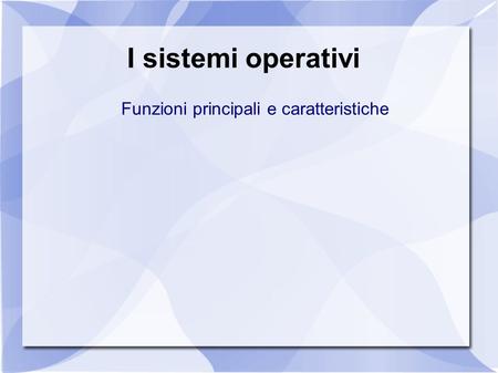 I sistemi operativi Funzioni principali e caratteristiche.