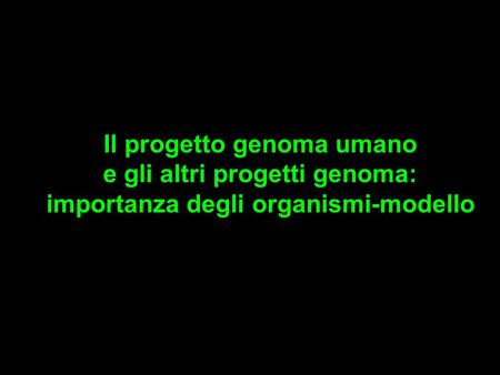 Il progetto genoma umano e gli altri progetti genoma: importanza degli organismi-modello.
