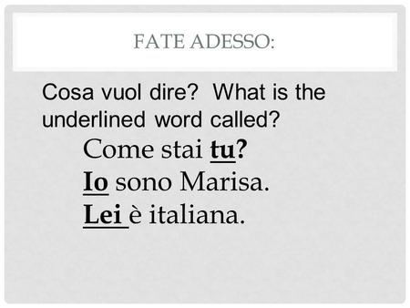 FATE ADESSO: Cosa vuol dire? What is the underlined word called? Come stai tu? Io sono Marisa. Lei è italiana.
