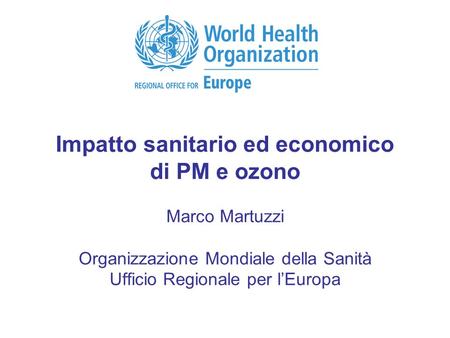 Impatto sanitario ed economico di PM e ozono Marco Martuzzi Organizzazione Mondiale della Sanità Ufficio Regionale per l’Europa.