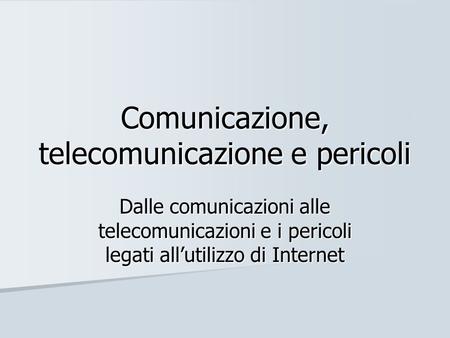 Comunicazione, telecomunicazione e pericoli Dalle comunicazioni alle telecomunicazioni e i pericoli legati all’utilizzo di Internet.