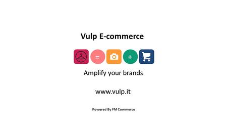 Powered By FM Commerce + = Amplify your brands Vulp E-commerce www.vulp.it.