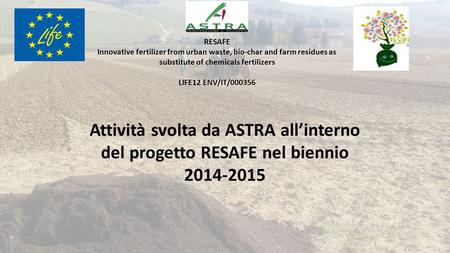 Attività svolta da ASTRA all’interno del progetto RESAFE nel biennio 2014-2015 RESAFE Innovative fertilizer from urban waste, bio-char and farm residues.
