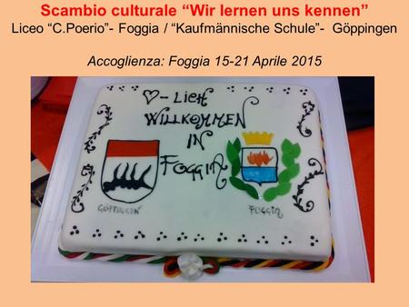 Scambio culturale “Wir lernen uns kennen” Liceo “C.Poerio”- Foggia / “Kaufmännische Schule”- Göppingen Accoglienza: Foggia 15-21 Aprile 2015.