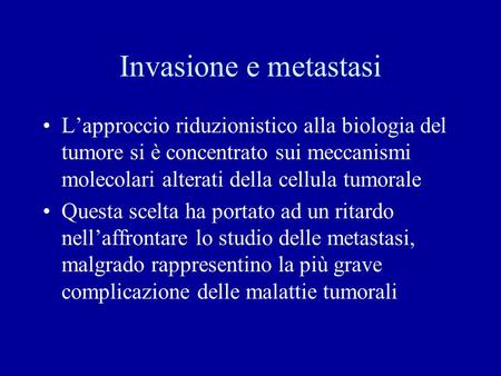 Invasione e metastasi L’approccio riduzionistico alla biologia del tumore si è concentrato sui meccanismi molecolari alterati della cellula tumorale Questa.
