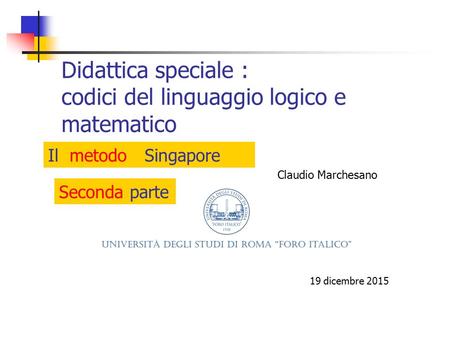 Didattica speciale : codici del linguaggio logico e matematico 19 d i c embre 2015 Claudio Marchesano Il metodo Singapore Seconda parte.