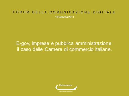 16 febbraio 2011 FORUM DELLA COMUNICAZIONE DIGITALE E-gov, imprese e pubblica amministrazione: il caso delle Camere di commercio italiane.