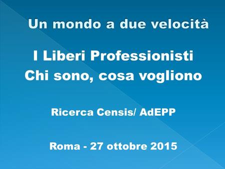 I Liberi Professionisti Chi sono, cosa vogliono Ricerca Censis/ AdEPP Roma - 27 ottobre 2015.