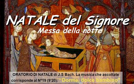 NATALE del Signore ORATORIO DI NATALE di J.S Bach. La musica che ascoltate corrisponde al Nº19 (9’20): “Dorme, dolce bambino” Messa della notte.