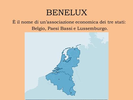 BENELUX È il nome di un’associazione economica dei tre stati: Belgio, Paesi Bassi e Lussemburgo. Sono tra i fondatori della UE.