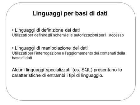 Linguaggi per basi di dati Linguaggi di definizione dei dati Utilizzati per definire gli schemi e le autorizzazioni per laccesso Linguaggi di manipolazione.