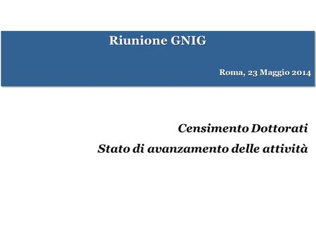 Riunione GNIG Roma, 23 Maggio 2014 Riunione GNIG Roma, 23 Maggio 2014 Censimento Dottorati Stato di avanzamento delle attività.