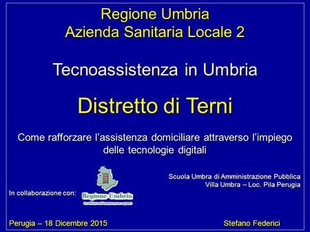 Regione Umbria Azienda Sanitaria Locale 2 Tecnoassistenza in Umbria Distretto di Terni Come rafforzare l’assistenza domiciliare attraverso l’impiego delle.