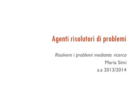 Agenti risolutori di problemi Risolvere i problemi mediante ricerca Maria Simi a.a 2013/2014.