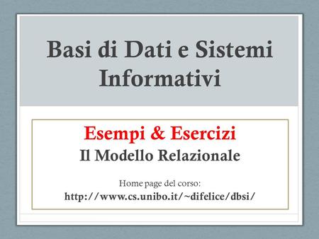 Basi di Dati e Sistemi Informativi Esempi & Esercizi Il Modello Relazionale Home page del corso: