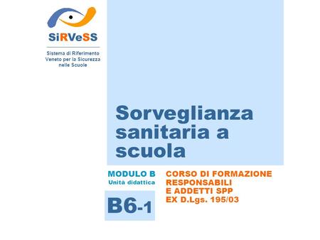 Sorveglianza sanitaria a scuola SiRVeSS Sistema di Riferimento Veneto per la Sicurezza nelle Scuole B6 -1 MODULO B Unità didattica CORSO DI FORMAZIONE.